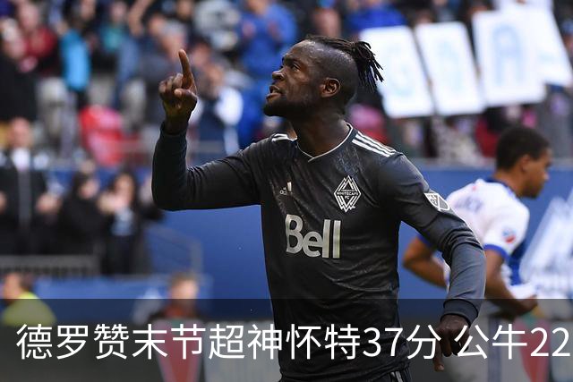 德罗赞末节超神怀特37分 公牛22分逆转胜国王